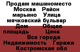 Продам машиноместо Москва › Район ­ марьино › Улица ­ мячковский бульвар › Дом ­ 5 › Общая площадь ­ 15 › Цена ­ 550 000 - Все города Недвижимость » Гаражи   . Костромская обл.,Вохомский р-н